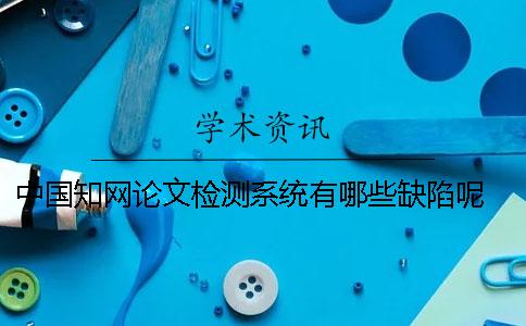 中国知网论文检测系统有哪些缺陷呢？ 中国知网学术不端检测系统论文格式规范