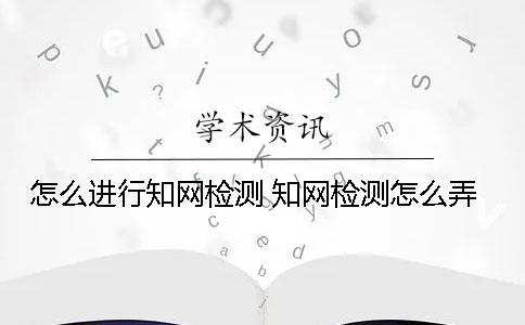 怎么进行知网检测 知网检测怎么弄