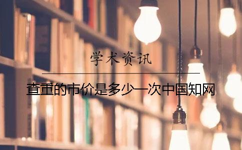 查重的市价是多少一次中国知网