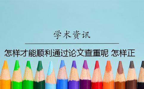 怎样才能顺利通过论文查重呢？ 怎样正确引用才能顺利通过论文查重？