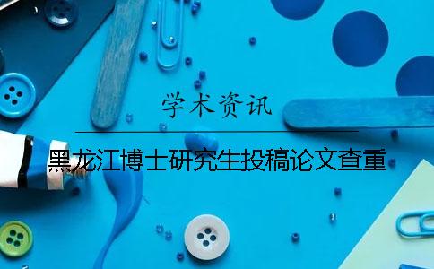 黑龙江博士研究生投稿论文查重