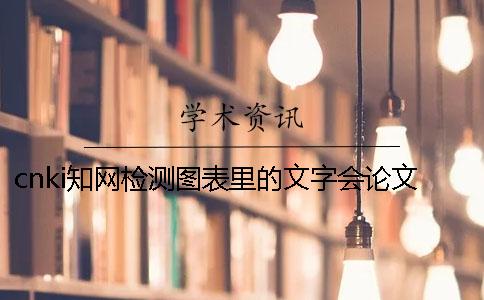 cnki知网检测图表里的文字会论文检测吗