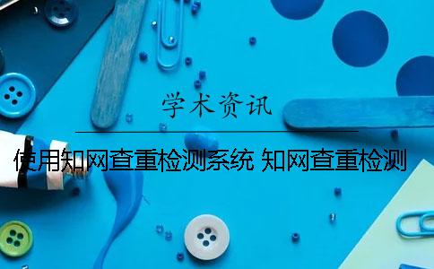 使用知网查重检测系统 知网查重检测系统官网
