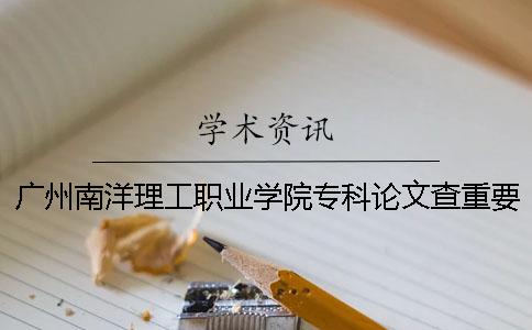 广州南洋理工职业学院专科论文查重要求及重复率 广州南洋理工职业学院专科分数线一