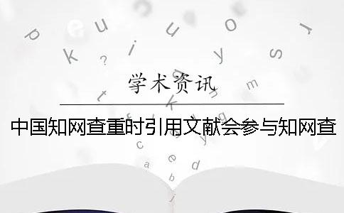 中国知网查重时引用文献会参与知网查重吗？