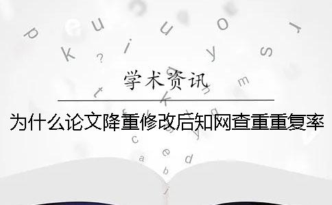 为什么论文降重修改后知网查重重复率反而上升了？