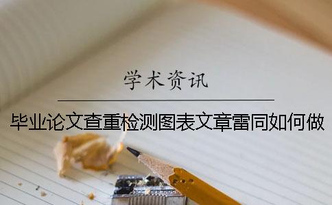 毕业论文查重检测图表文章雷同如何做