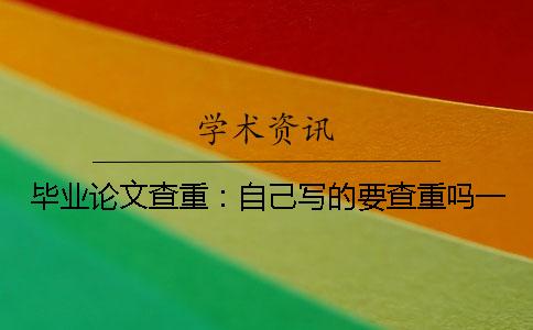毕业论文查重：自己写的要查重吗一