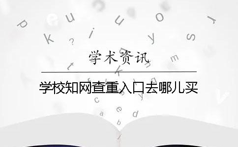 学校知网查重入口去哪儿买