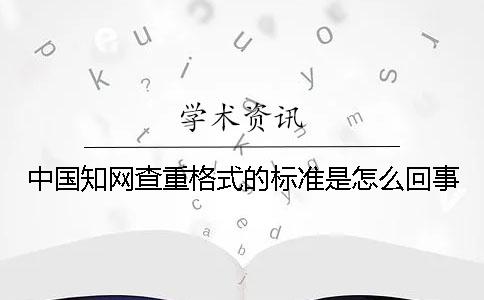 中国知网查重格式的标准是怎么回事？