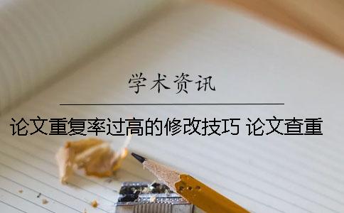论文重复率过高的修改技巧 论文查重重复率过高怎么改？