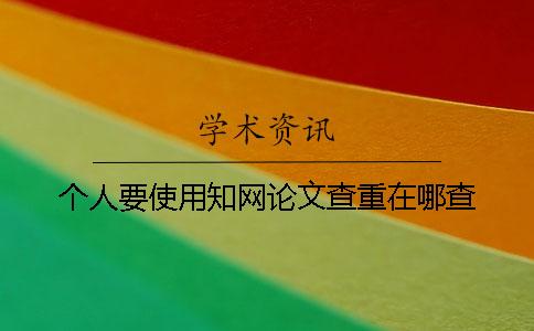 个人要使用学术论文查重在哪查？