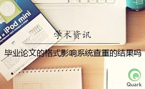 毕业论文的格式影响系统查重的结果吗？[经验分享]