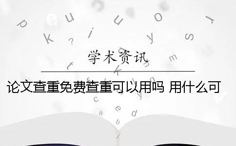 论文查重免费查重可以用吗？ 用什么可以免费查重论文
