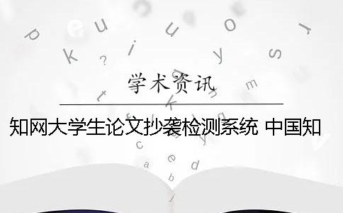知网大学生论文抄袭检测系统 中国知网大学生论文检测系统怎么注册