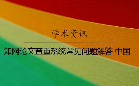 知网论文查重系统常见问题解答 中国知网论文查重系统
