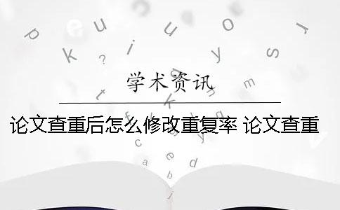 论文查重后怎么修改重复率？ 论文查重怎么还有自己的