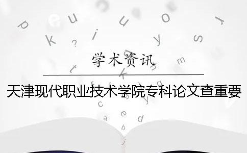 天津现代职业技术学院专科论文查重要求及重复率 天津现代职业技术学院艺术类专科分数线