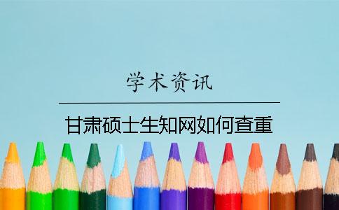 甘肃硕士生知网如何查重