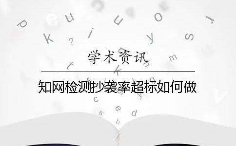 知网检测抄袭率超标如何做