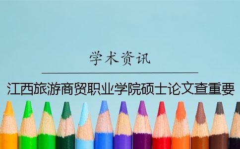 江西旅游商贸职业学院硕士论文查重要求及重复率 江西旅游商贸职业学院2020硕士招聘