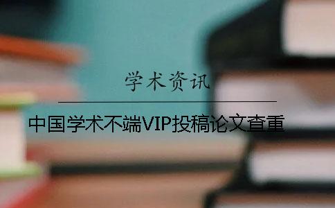 中国学术不端VIP投稿论文查重