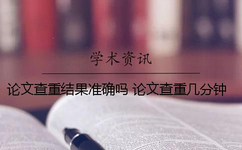 论文查重结果准确吗？ 论文查重几分钟能出来结果
