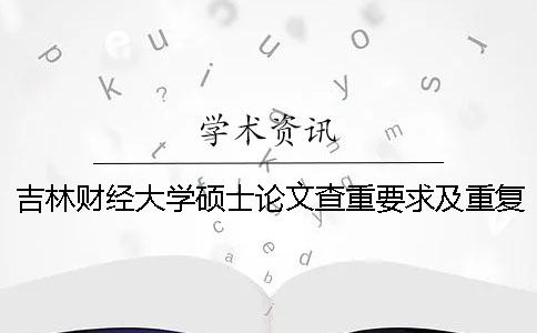 吉林财经大学硕士论文查重要求及重复率 山东财经大学硕士论文查重率一