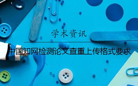 中国知网检测论文查重上传格式要求
