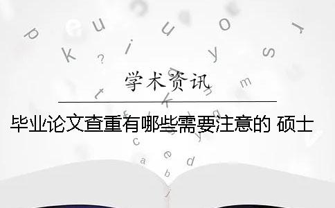 毕业论文查重有哪些需要注意的？ 硕士毕业论文查重查哪些部分