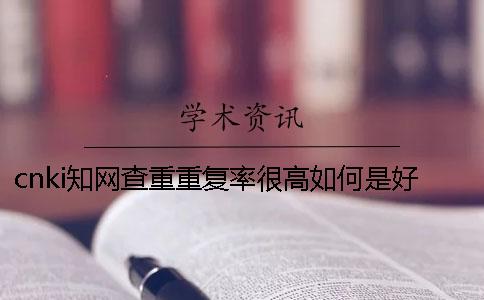 cnki知网查重重复率很高如何是好？