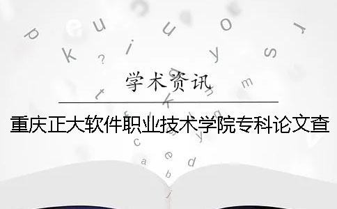 重庆正大软件职业技术学院专科论文查重要求及重复率 重庆正大软件职业技术学院怎么样