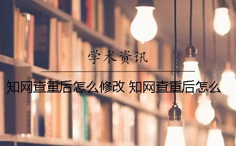 知网查重后怎么修改 知网查重后怎么修改论文