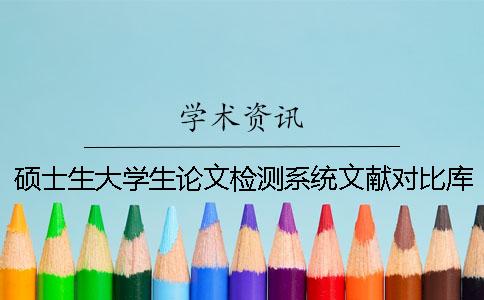 硕士生大学生论文检测系统文献对比库包含哪几种