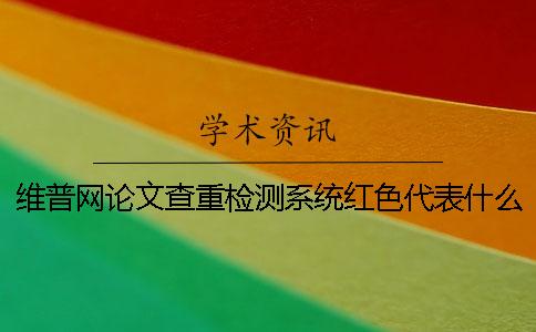 维普网论文查重检测系统红色代表什么？