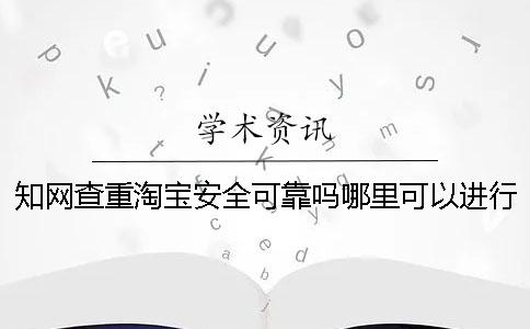 知网查重淘宝安全可靠吗？哪里可以进行知网查重？一