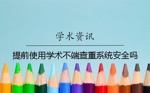 提前使用学术不端查重系统安全吗？