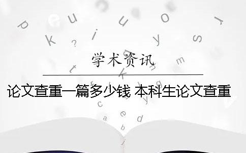 论文查重一篇多少钱？ 本科生论文查重不能超过多少