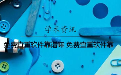 免费查重软件靠谱嘛？ 免费查重软件靠谱吗百度贴吧