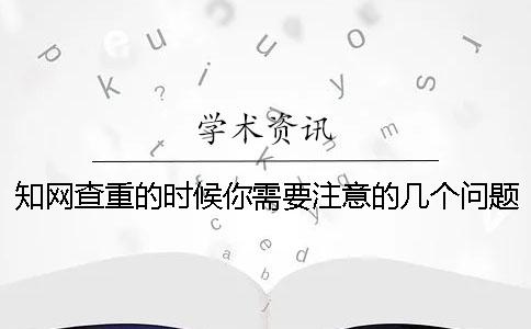 知网查重的时候你需要注意的几个问题